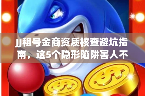 JJ租号金商资质核查避坑指南，这5个隐形陷阱害人不浅