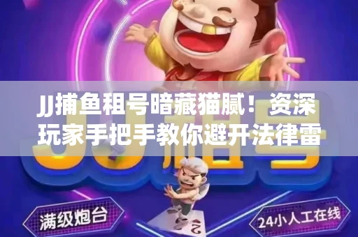 JJ捕鱼租号暗藏猫腻！资深玩家手把手教你避开法律雷区
