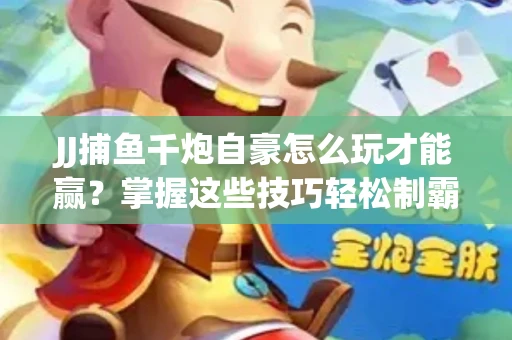 JJ捕鱼千炮自豪怎么玩才能赢？掌握这些技巧轻松制霸