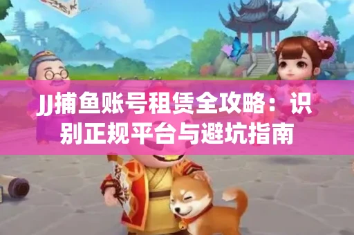 JJ捕鱼账号租赁全攻略：识别正规平台与避坑指南