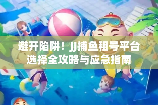 避开陷阱！JJ捕鱼租号平台选择全攻略与应急指南