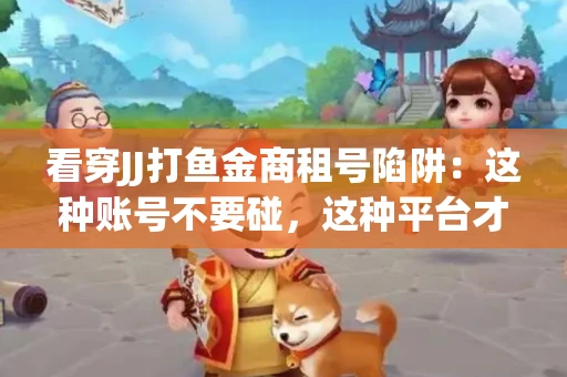 看穿JJ打鱼金商租号陷阱：这种账号不要碰，这种平台才靠谱